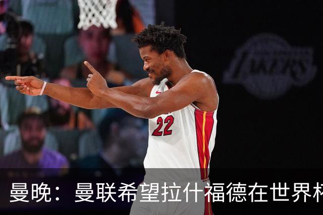 曼晚：曼联希望拉什福德在世界杯尽可能表现出色，这有助于出售他